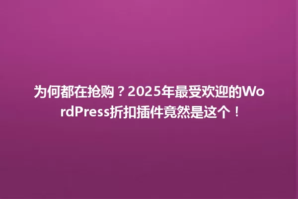 为何都在抢购？2025年最受欢迎的WordPress折扣插件竟然是这个！ 一
