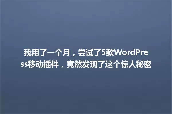 我用了一个月，尝试了5款WordPress移动插件，竟然发现了这个惊人秘密 一