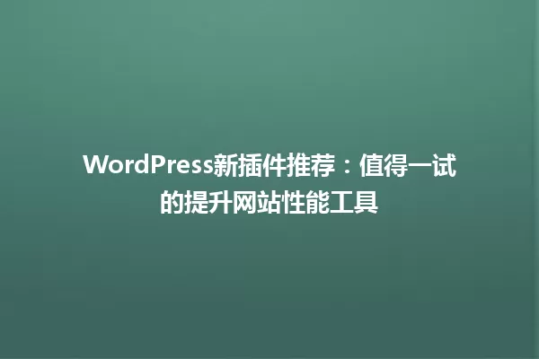 WordPress新插件推荐：值得一试的提升网站性能工具 一
