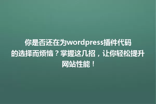 你是否还在为wordpress插件代码的选择而烦恼?掌握这几招,让你轻松提升网站性能! 一