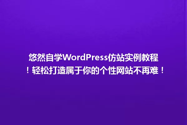 悠然自学WordPress仿站实例教程!轻松打造属于你的个性网站不再难! 一