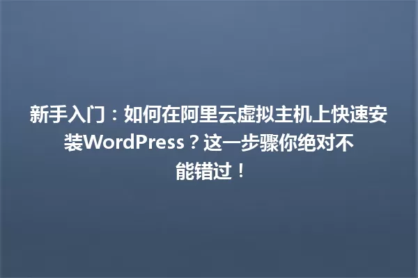 新手入门:如何在阿里云虚拟主机上快速安装WordPress?这一步骤你绝对不能错过! 一