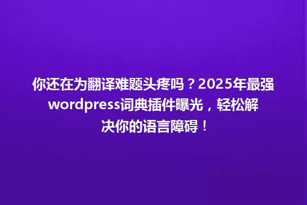 你还在为翻译难题头疼吗?2025年最强wordpress词典插件曝光,轻松解决你的语言障碍! 一
