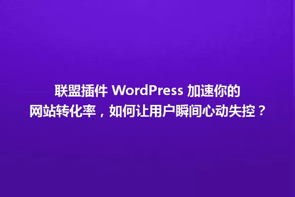 联盟插件 WordPress 加速你的网站转化率，如何让用户瞬间心动失控？ 一