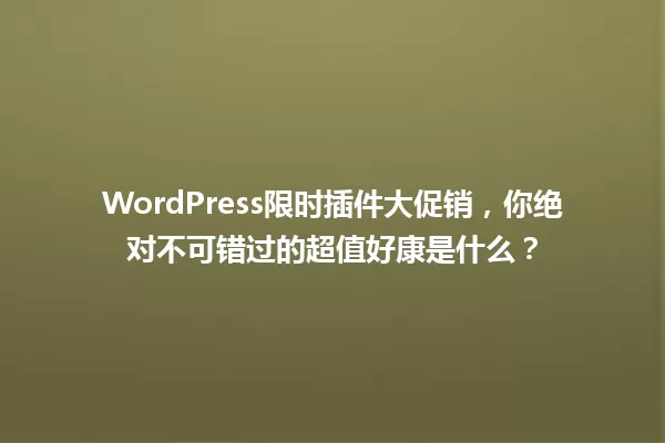 WordPress限时插件大促销，你绝对不可错过的超值好康是什么？ 一