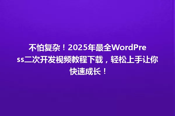 不怕复杂！2025年最全WordPress二次开发视频教程下载，轻松上手让你快速成长！ 一
