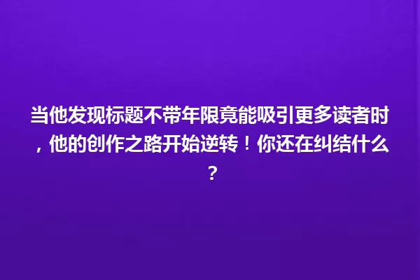当他发现标题不带年限竟能吸引更多读者时,他的创作之路开始逆转!你还在纠结什么? 一