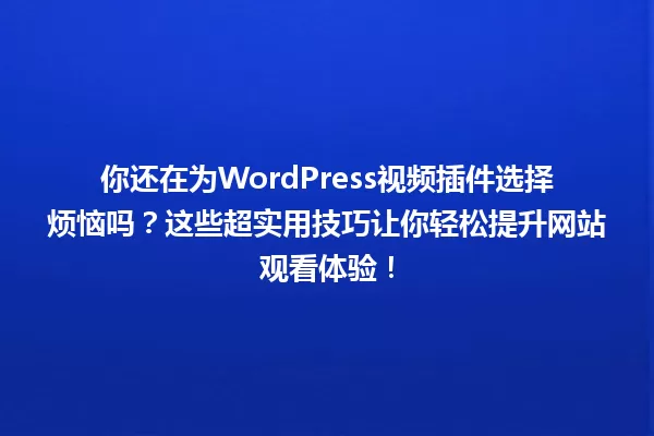 你还在为WordPress视频插件选择烦恼吗？这些超实用技巧让你轻松提升网站观看体验！ 一