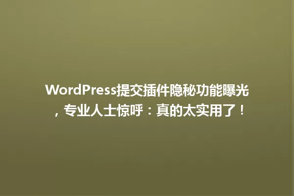 WordPress提交插件隐秘功能曝光，专业人士惊呼：真的太实用了！ 一