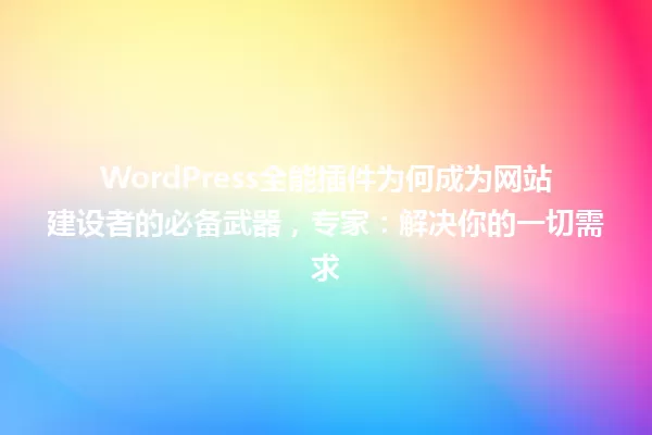 WordPress全能插件为何成为网站建设者的必备武器,专家:解决你的一切需求 一
