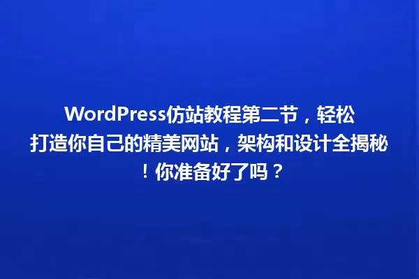 WordPress仿站教程第二节,轻松打造你自己的精美网站,架构和设计全揭秘!你准备好了吗? 一