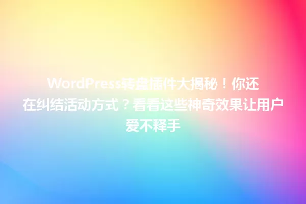 WordPress转盘插件大揭秘!你还在纠结活动方式?看看这些神奇效果让用户爱不释手 一