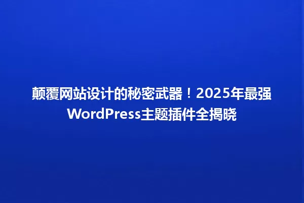 颠覆网站设计的秘密武器！2025年最强WordPress主题插件全揭晓 一