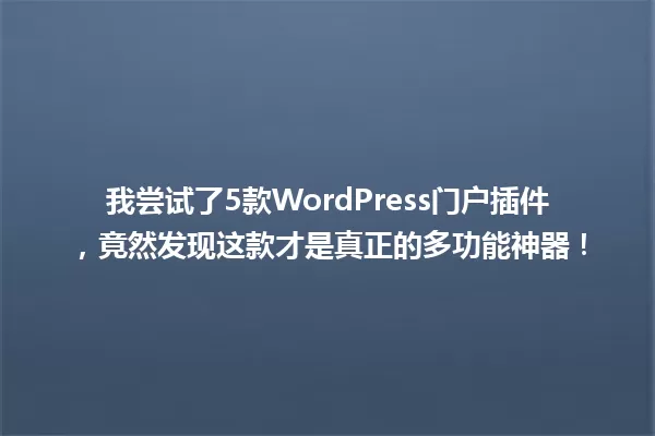 我尝试了5款WordPress门户插件，竟然发现这款才是真正的多功能神器！ 一