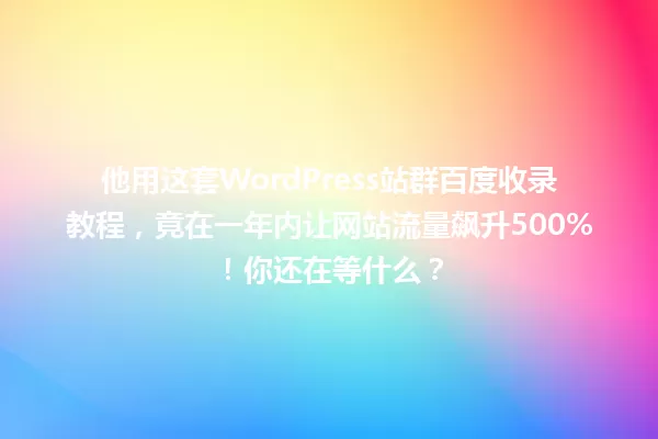 他用这套WordPress站群百度收录教程，竟在一年内让网站流量飙升500%！你还在等什么？ 一