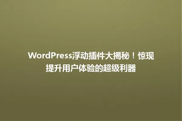 WordPress浮动插件大揭秘!惊现提升用户体验的超级利器 一