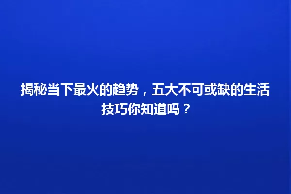揭秘当下最火的趋势,五大不可或缺的生活技巧你知道吗? 一
