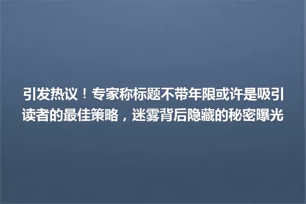 引发热议！专家称标题不带年限或许是吸引读者的最佳策略，迷雾背后隐藏的秘密曝光 一