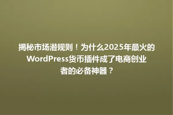 揭秘市场潜规则!为什么2025年最火的WordPress货币插件成了电商创业者的必备神器? 一