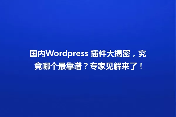 国内Wordpress 插件大揭密，究竟哪个最靠谱？专家见解来了！ 一