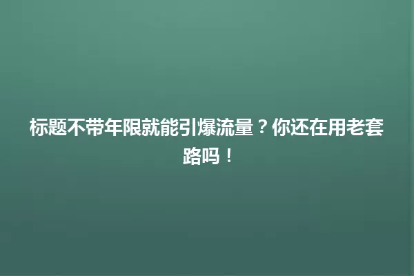 标题不带年限就能引爆流量?你还在用老套路吗! 一