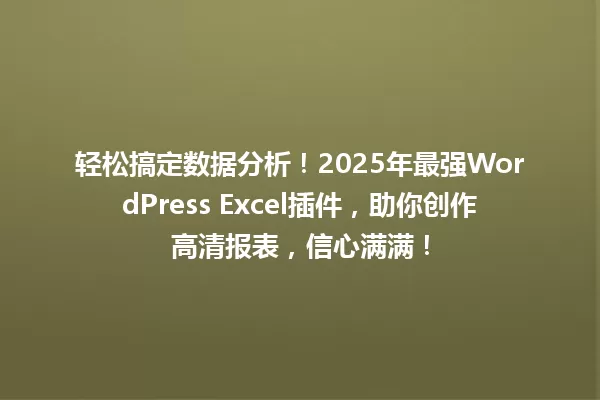 轻松搞定数据分析!2025年最强WordPress Excel插件,助你创作高清报表,信心满满! 一