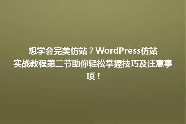 想学会完美仿站？WordPress仿站实战教程第二节助你轻松掌握技巧及注意事项！ 一