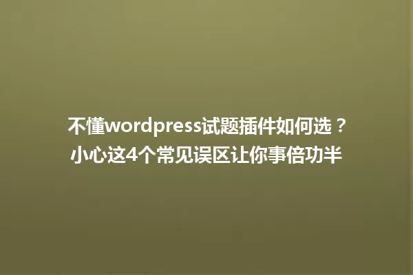 不懂wordpress试题插件如何选?小心这4个常见误区让你事倍功半 一