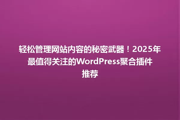轻松管理网站内容的秘密武器！2025年最值得关注的WordPress聚合插件推荐 一