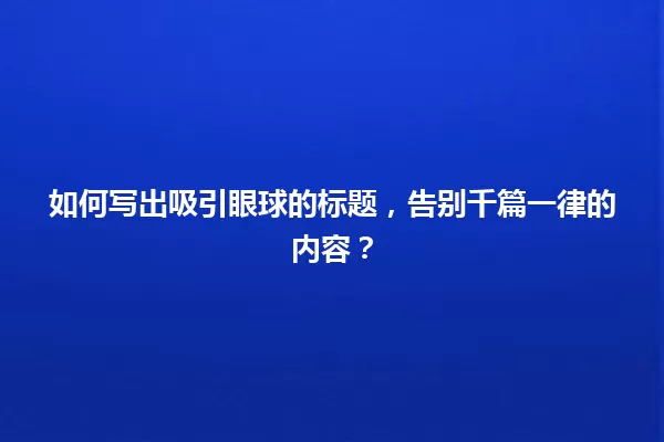如何写出吸引眼球的标题，告别千篇一律的内容？ 一
