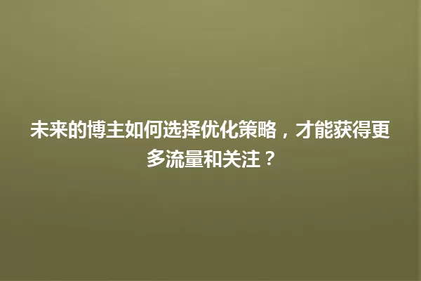 未来的博主如何选择优化策略，才能获得更多流量和关注？ 一