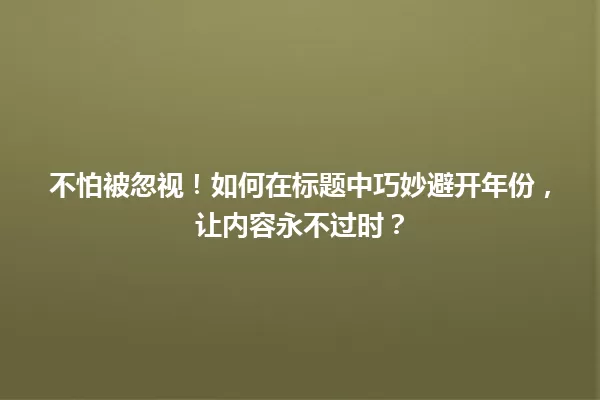 不怕被忽视!如何在标题中巧妙避开年份,让内容永不过时? 一