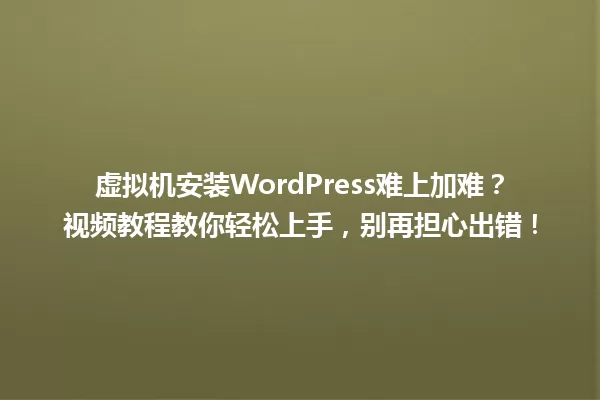 虚拟机安装WordPress难上加难？视频教程教你轻松上手，别再担心出错！ 一