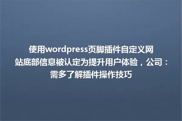 使用wordpress页脚插件自定义网站底部信息被认定为提升用户体验，公司：需多了解插件操作技巧 一