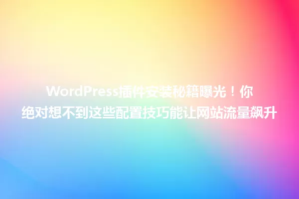 WordPress插件安装秘籍曝光!你绝对想不到这些配置技巧能让网站流量飙升 一