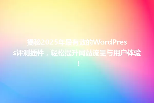 揭秘2025年最有效的WordPress评测插件,轻松提升网站流量与用户体验! 一