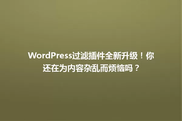 WordPress过滤插件全新升级!你还在为内容杂乱而烦恼吗? 一