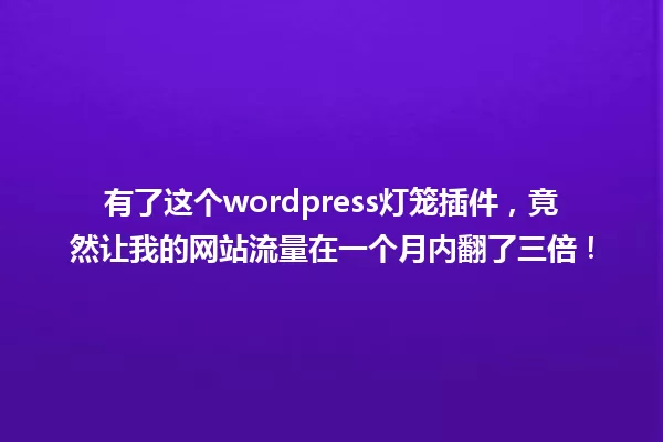 有了这个wordpress灯笼插件，竟然让我的网站流量在一个月内翻了三倍！ 一