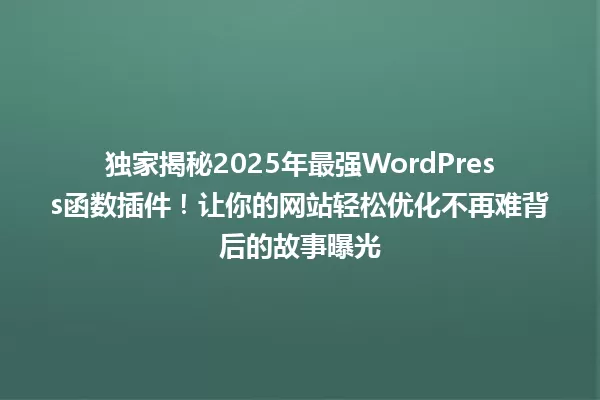 独家揭秘2025年最强WordPress函数插件！让你的网站轻松优化不再难背后的故事曝光 一