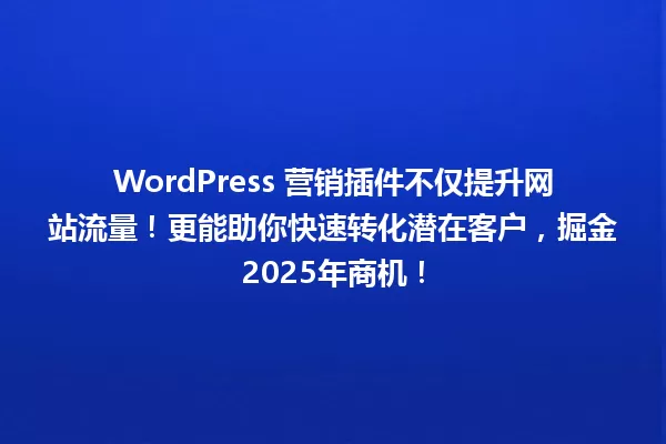 WordPress 营销插件不仅提升网站流量！更能助你快速转化潜在客户，掘金2025年商机！ 一