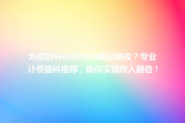 为你的WordPress网站增收？专业计费插件推荐，助你实现收入翻倍！ 一