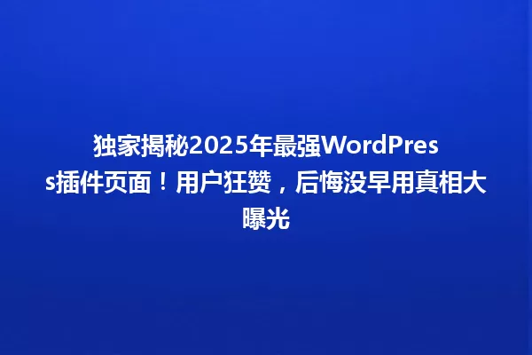 独家揭秘2025年最强WordPress插件页面！用户狂赞，后悔没早用真相大曝光 一