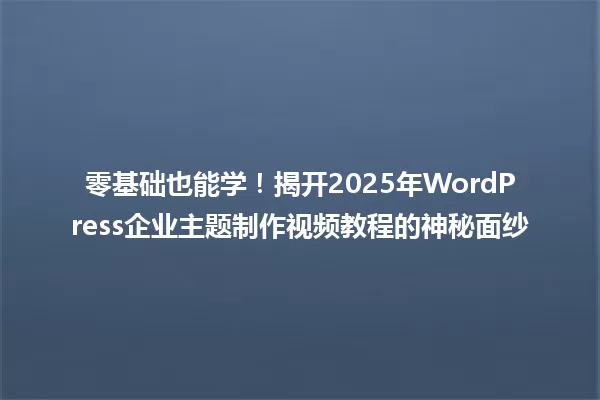 零基础也能学!揭开2025年WordPress企业主题制作视频教程的神秘面纱 一