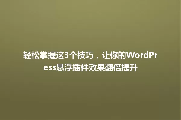 轻松掌握这3个技巧，让你的WordPress悬浮插件效果翻倍提升 一