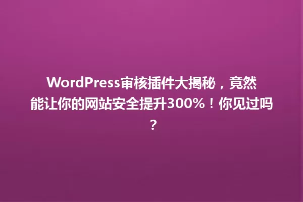WordPress审核插件大揭秘,竟然能让你的网站安全提升300%!你见过吗? 一