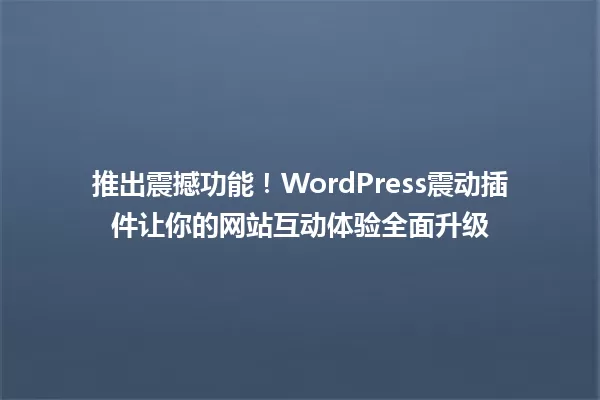 推出震撼功能！WordPress震动插件让你的网站互动体验全面升级 一