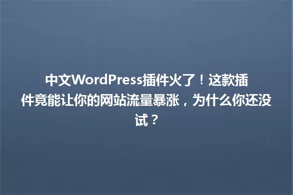 中文WordPress插件火了！这款插件竟能让你的网站流量暴涨，为什么你还没试？ 一