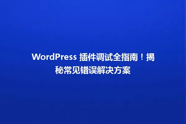 WordPress 插件调试全指南！揭秘常见错误解决方案 一
