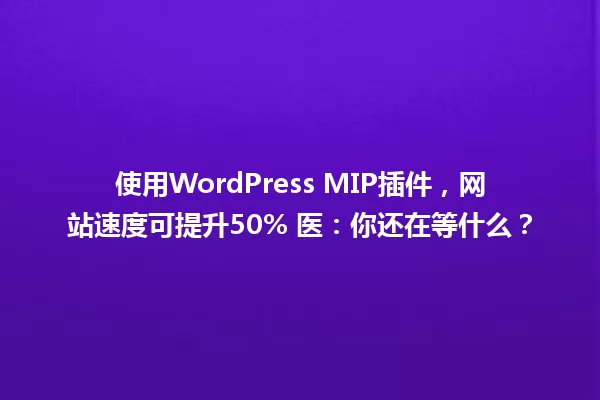 使用WordPress MIP插件,网站速度可提升50% 医:你还在等什么? 一