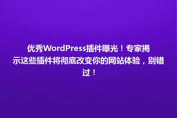 优秀WordPress插件曝光！专家揭示这些插件将彻底改变你的网站体验，别错过！ 一
